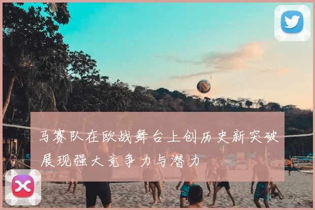 马赛队在欧战舞台上创历史新突破 展现强大竞争力与潜力