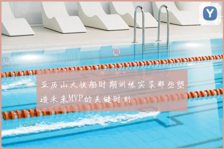 亚历山大快船时期训练实录那些塑造未来MVP的关键时刻