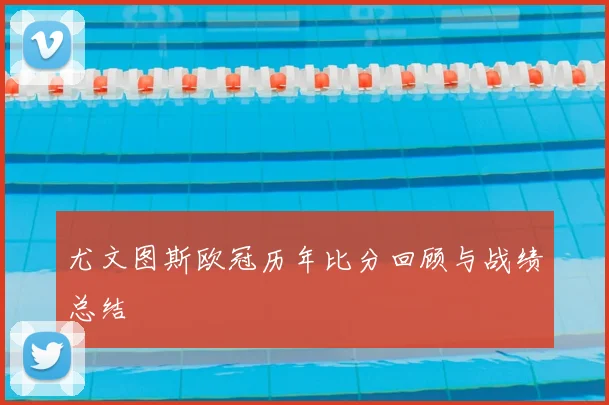 尤文图斯欧冠历年比分回顾与战绩总结