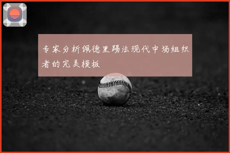 专家分析佩德里踢法现代中场组织者的完美模板