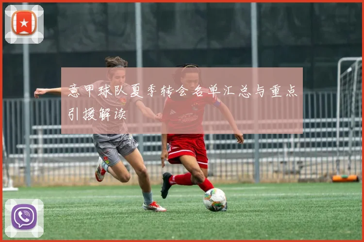 意甲球队夏季转会名单汇总与重点引援解读