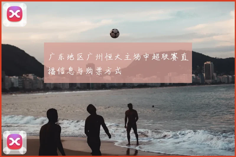 广东地区广州恒大主场中超联赛直播信息与购票方式