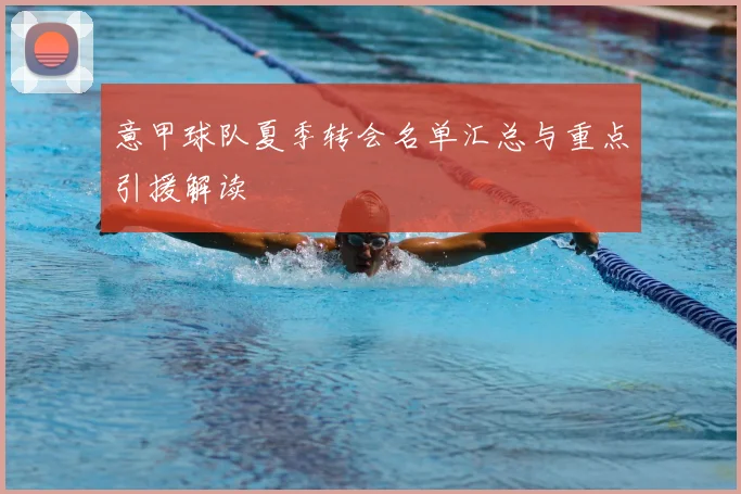 意甲球队夏季转会名单汇总与重点引援解读