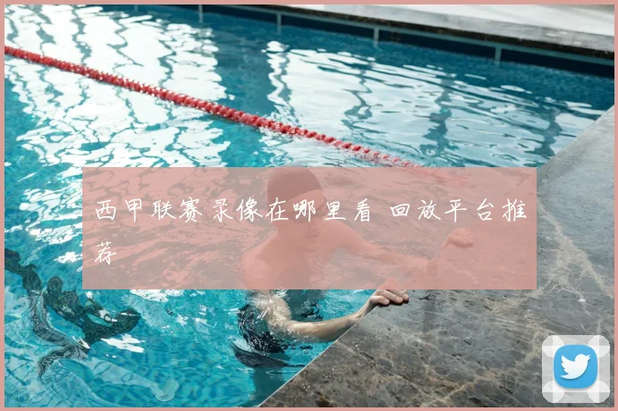 西甲联赛录像在哪里看 回放平台推荐