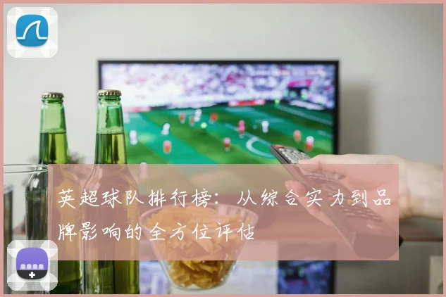 英超球队排行榜：从综合实力到品牌影响的全方位评估